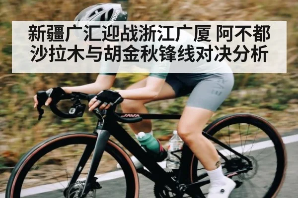 新疆广汇迎战浙江广厦 阿不都沙拉木与胡金秋锋线对决分析