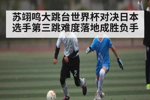 苏翊鸣大跳台世界杯对决日本选手第三跳难度落地成胜负手