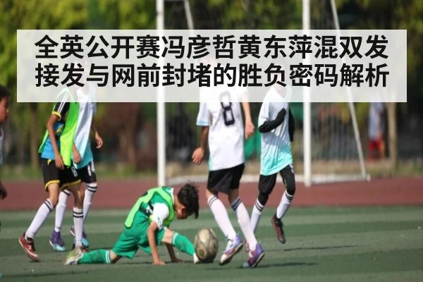 全英公开赛冯彦哲黄东萍混双发接发与网前封堵的胜负密码解析